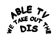 ABLE TV WE TAKE OUT THE DIS