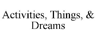 ACTIVITIES, THINGS, & DREAMS