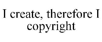 I CREATE, THEREFORE I COPYRIGHT