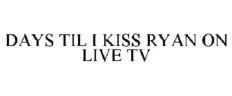 DAYS TIL I KISS RYAN ON LIVE TV