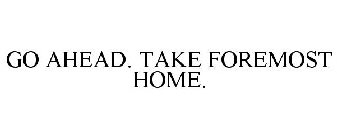 GO AHEAD. TAKE FOREMOST HOME.