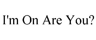 I'M ON ARE YOU?