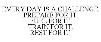 EVERY DAY IS A CHALLENGE. PREPARE FOR IT. FUEL FOR IT. TRAIN FOR IT. REST FOR IT.