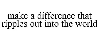 MAKE A DIFFERENCE THAT RIPPLES OUT INTO THE WORLD