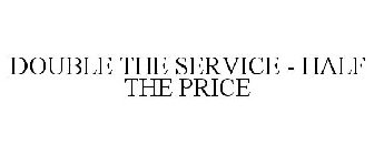 DOUBLE THE SERVICE - HALF THE PRICE