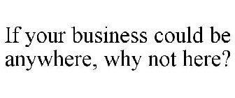 IF YOUR BUSINESS COULD BE ANYWHERE, WHY NOT HERE?