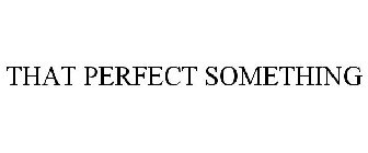 THAT PERFECT SOMETHING
