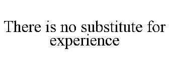 THERE IS NO SUBSTITUTE FOR EXPERIENCE