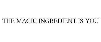 THE MAGIC INGREDIENT IS YOU