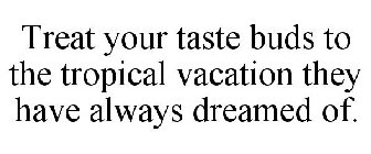 TREAT YOUR TASTE BUDS TO THE TROPICAL VACATION THEY HAVE ALWAYS DREAMED OF.