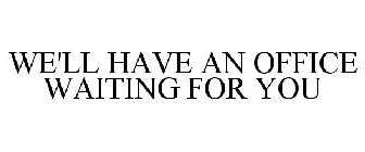 WE'LL HAVE AN OFFICE WAITING FOR YOU