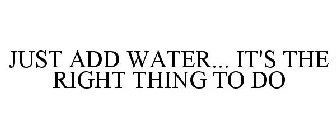 JUST ADD WATER... IT'S THE RIGHT THING TO DO