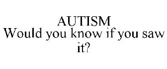 AUTISM WOULD YOU KNOW IF YOU SAW IT?