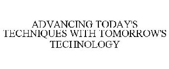 ADVANCING TODAY'S TECHNIQUES WITH TOMORROW'S TECHNOLOGY