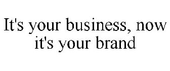 IT'S YOUR BUSINESS, NOW IT'S YOUR BRAND