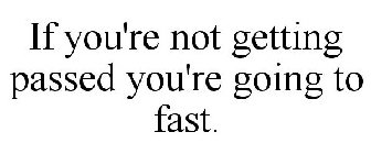 IF YOU'RE NOT GETTING PASSED YOU'RE GOING TO FAST.