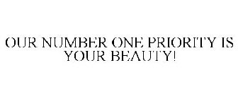 OUR NUMBER ONE PRIORITY IS YOUR BEAUTY!