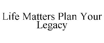 LIFE MATTERS PLAN YOUR LEGACY