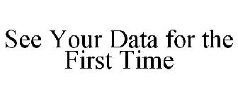 SEE YOUR DATA FOR THE FIRST TIME