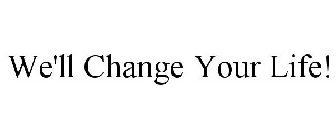 WE'LL CHANGE YOUR LIFE!