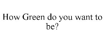 HOW GREEN DO YOU WANT TO BE?
