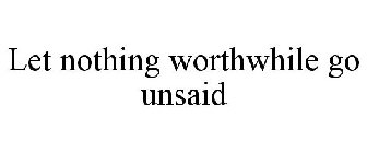 LET NOTHING WORTHWHILE GO UNSAID