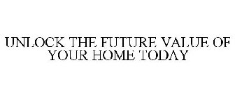 UNLOCK THE FUTURE VALUE OF YOUR HOME TODAY