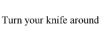 TURN YOUR KNIFE AROUND