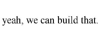 YEAH, WE CAN BUILD THAT.