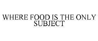 WHERE FOOD IS THE ONLY SUBJECT