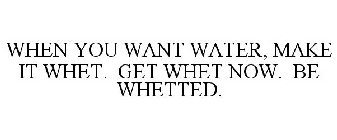 WHEN YOU WANT WATER, MAKE IT WHET. GET WHET NOW. BE WHETTED.