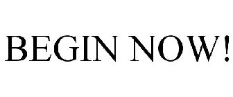BEGIN NOW!