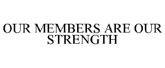 OUR MEMBERS ARE OUR STRENGTH
