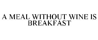 A MEAL WITHOUT WINE IS BREAKFAST