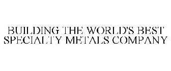 BUILDING THE WORLD'S BEST SPECIALTY METALS COMPANY