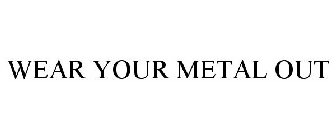 WEAR YOUR METAL OUT