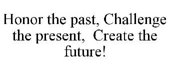 HONOR THE PAST, CHALLENGE THE PRESENT, CREATE THE FUTURE!