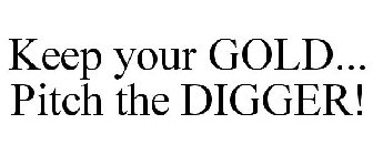 KEEP YOUR GOLD... PITCH THE DIGGER!