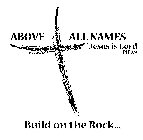 ABOVE ALL NAMES JESUS IS LORD PH 2:9 BUILD ON THE ROCK...