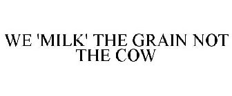 WE 'MILK' THE GRAIN NOT THE COW