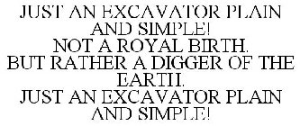 JUST AN EXCAVATOR PLAIN AND SIMPLE! NOT A ROYAL BIRTH. BUT RATHER A DIGGER OF THE EARTH. JUST AN EXCAVATOR PLAIN AND SIMPLE!