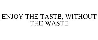 ENJOY THE TASTE, WITHOUT THE WASTE