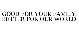 GOOD FOR YOUR FAMILY. BETTER FOR OUR WORLD.