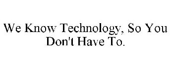 WE KNOW TECHNOLOGY, SO YOU DON'T HAVE TO.