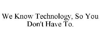 WE KNOW TECHNOLOGY, SO YOU DON'T HAVE TO.
