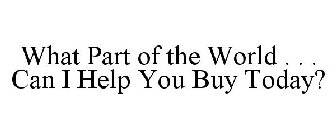 WHAT PART OF THE WORLD . . . CAN I HELP YOU BUY TODAY?