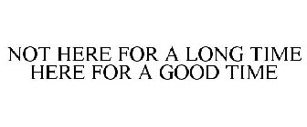 NOT HERE FOR A LONG TIME HERE FOR A GOOD TIME