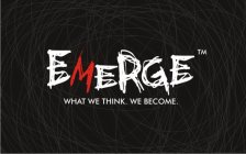 EMERGE WHAT WE THINK. WE BECOME.