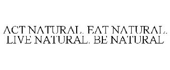 ACT NATURAL. EAT NATURAL. LIVE NATURAL. BE NATURAL
