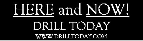 HERE AND NOW! DRILL TODAY WWW.DRILLTODAY.COM
